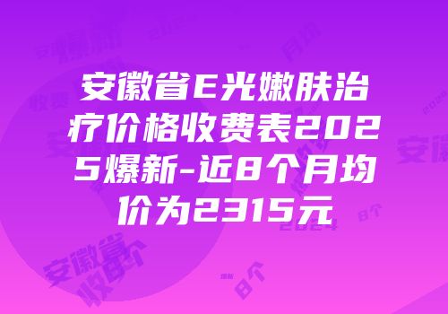 安徽省E光嫩肤治疗价格收费表2025爆新-近8个月均价为2315元