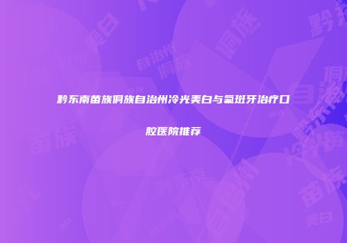黔东南苗族侗族自治州冷光美白与氟斑牙治疗口腔医院推荐