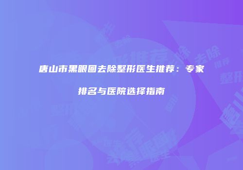 唐山市黑眼圈去除整形医生推荐：专家排名与医院选择指南