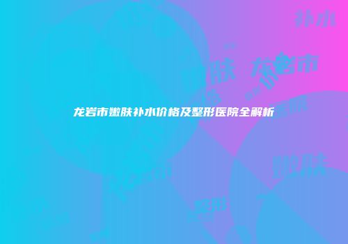 龙岩市嫩肤补水价格及整形医院全解析