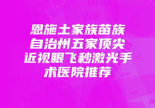 恩施土家族苗族自治州五家顶尖近视眼飞秒激光手术医院推荐