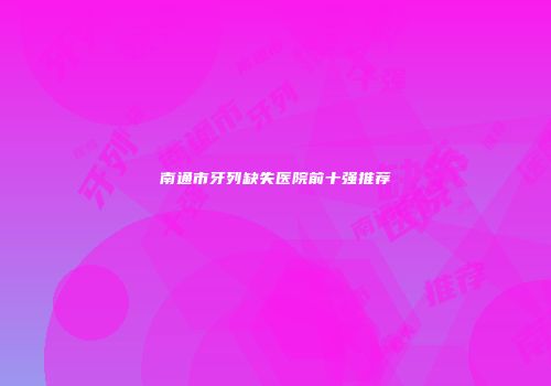 南通市牙列缺失医院前十强推荐
