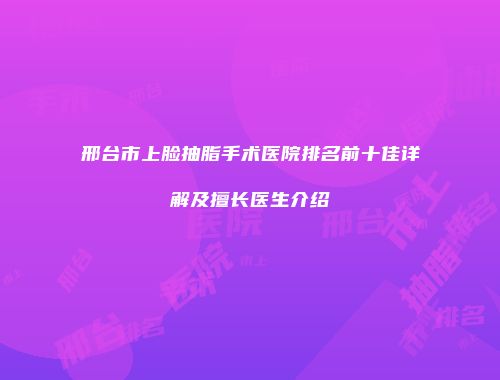 邢台市上脸抽脂手术医院排名前十佳详解及擅长医生介绍