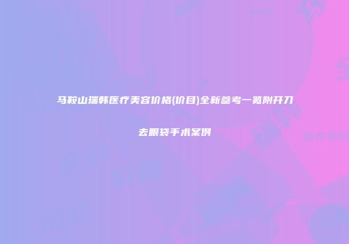 马鞍山瑞韩医疗美容价格(价目)全新参考一览附开刀去眼袋手术案例