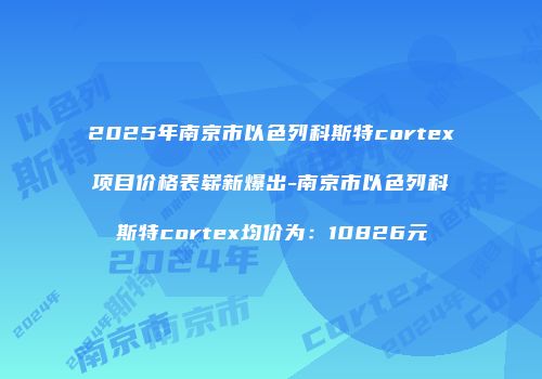 2025年南京市以色列科斯特cortex项目价格表崭新爆出-南京市以色列科斯特cortex均价为：10826元