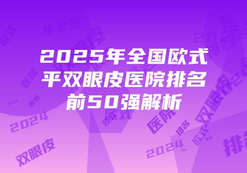 2025年全国欧式平双眼皮医院排名前50强解析