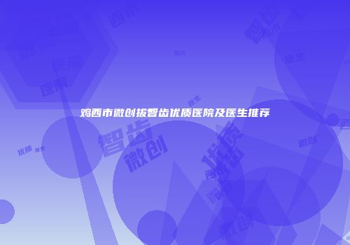 鸡西市微创拔智齿优质医院及医生推荐