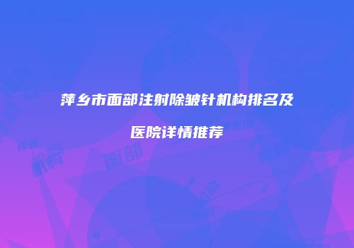 萍乡市面部注射除皱针机构排名及医院详情推荐