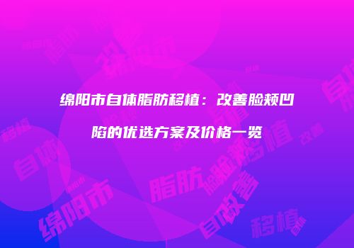 绵阳市自体脂肪移植：改善脸颊凹陷的优选方案及价格一览