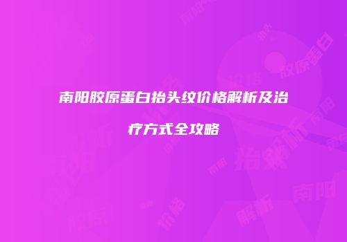 南阳胶原蛋白抬头纹价格解析及治疗方式全攻略