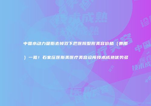 中国水动力吸脂去掉双下巴医院整形美容价格（费用）一览！石家庄医斯美医疗美容诊所技术成熟优势多