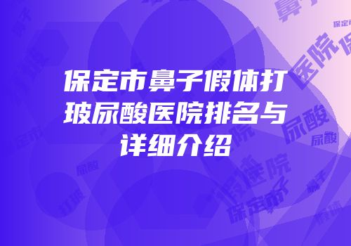 保定市鼻子假体打玻尿酸医院排名与详细介绍