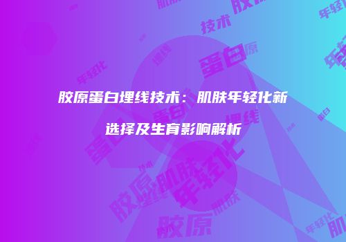胶原蛋白埋线技术：肌肤年轻化新选择及生育影响解析