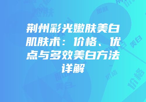 荆州彩光嫩肤美白肌肤术：价格、优点与多效美白方法详解