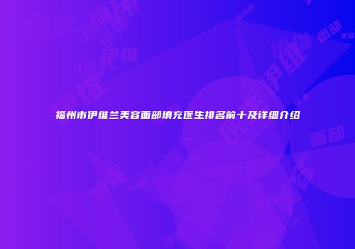 福州市伊维兰美容面部填充医生排名前十及详细介绍