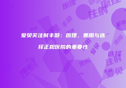 爱贝芙注射丰颞：原理、费用与选择正规医院的重要性