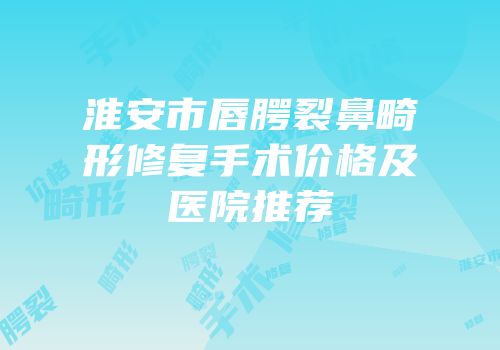 淮安市唇腭裂鼻畸形修复手术价格及医院推荐