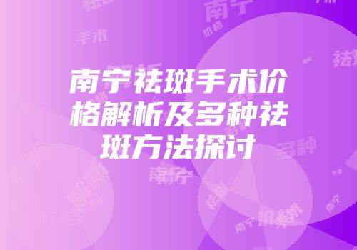 南宁祛斑手术价格解析及多种祛斑方法探讨