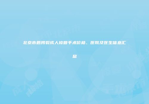 北京市唇腭裂成人修复手术价格、医院及医生信息汇总