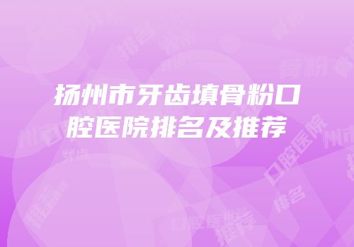 扬州市牙齿填骨粉口腔医院排名及推荐