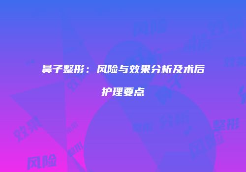 鼻子整形：风险与效果分析及术后护理要点
