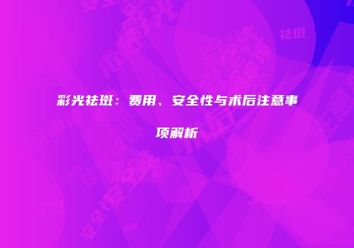 彩光祛斑：费用、安全性与术后注意事项解析