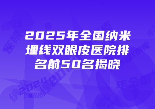 2025年全国纳米埋线双眼皮医院排名前50名揭晓