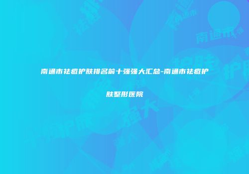 南通市祛痘护肤排名前十强强大汇总-南通市祛痘护肤整形医院