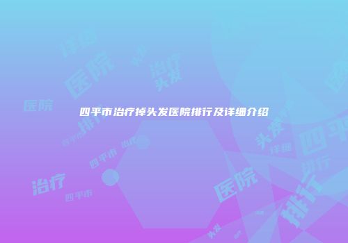 四平市治疗掉头发医院排行及详细介绍