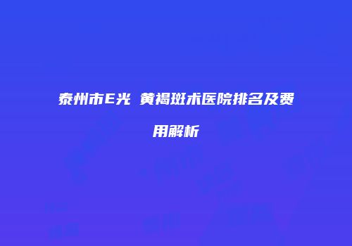 泰州市E光袪黄褐斑术医院排名及费用解析