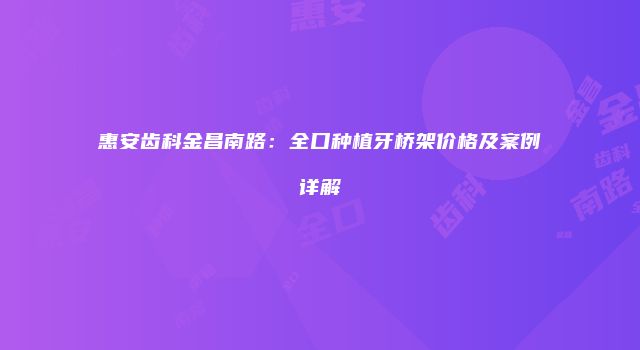 惠安齿科金昌南路：全口种植牙桥架价格及案例详解