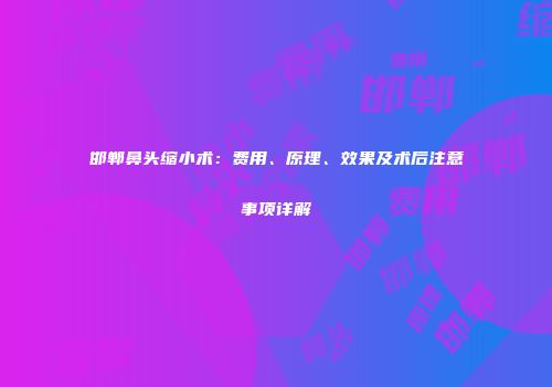 邯郸鼻头缩小术：费用、原理、效果及术后注意事项详解