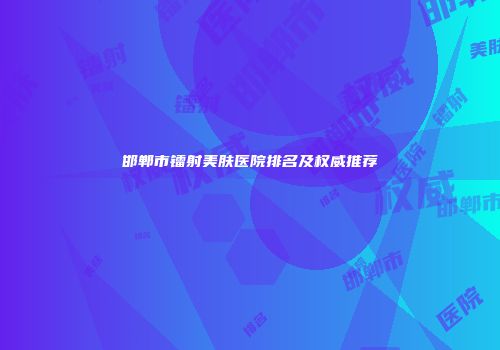 邯郸市镭射美肤医院排名及权威推荐