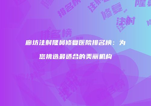 廊坊注射隆鼻修复医院排名榜：为您挑选最适合的美丽机构