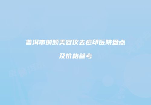普洱市射频美容仪去痘印医院盘点及价格参考