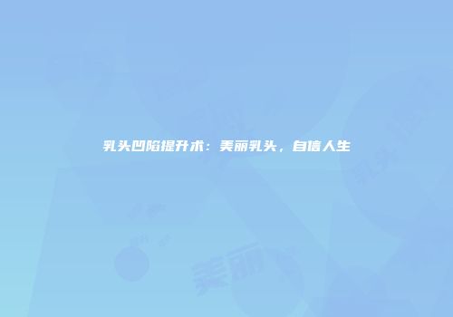 乳头凹陷提升术：美丽乳头，自信人生