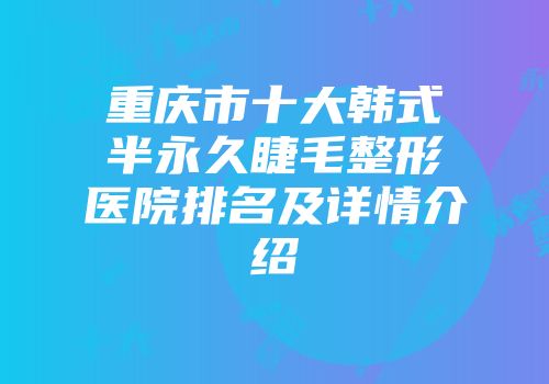 重庆市十大韩式半永久睫毛整形医院排名及详情介绍