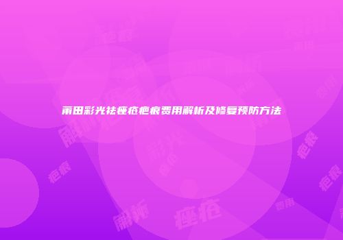 莆田彩光祛痤疮疤痕费用解析及修复预防方法