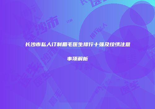 长沙市私人订制眉毛医生排行十强及纹绣注意事项解析