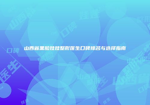 山西省黑脸娃娃整形医生口碑排名与选择指南