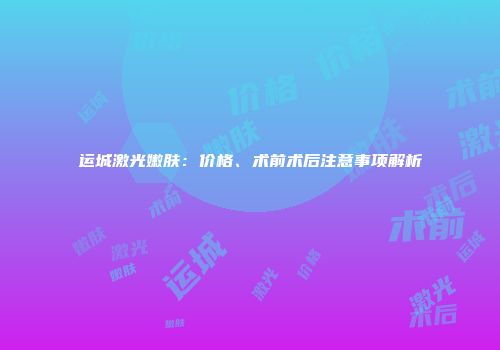 运城激光嫩肤：价格、术前术后注意事项解析