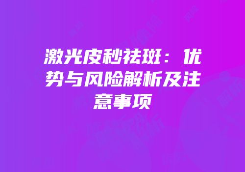 激光皮秒祛斑：优势与风险解析及注意事项