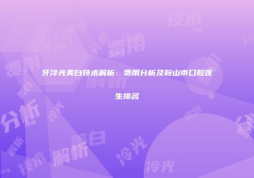 牙冷光美白技术解析：费用分析及鞍山市口腔医生排名
