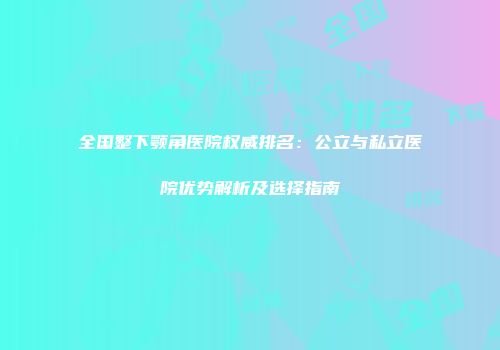 全国整下颚角医院权威排名：公立与私立医院优势解析及选择指南