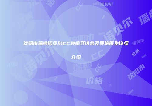 沈阳市瑞典诺贝尔CC种植牙价格及医院医生详细介绍