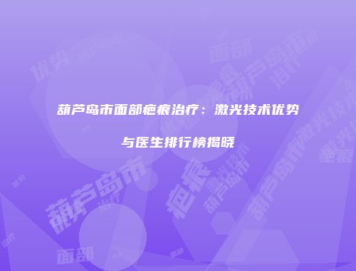 葫芦岛市面部疤痕治疗：激光技术优势与医生排行榜揭晓