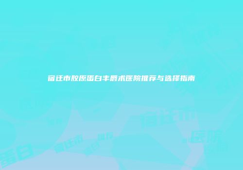 宿迁市胶原蛋白丰唇术医院推荐与选择指南