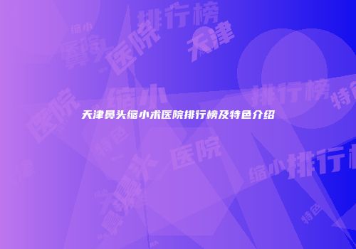 天津鼻头缩小术医院排行榜及特色介绍