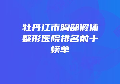 牡丹江市胸部假体整形医院排名前十榜单