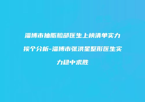 淄博市抽脂脸部医生上榜清单实力挨个分析-淄博市张洪星整形医生实力稳中求胜